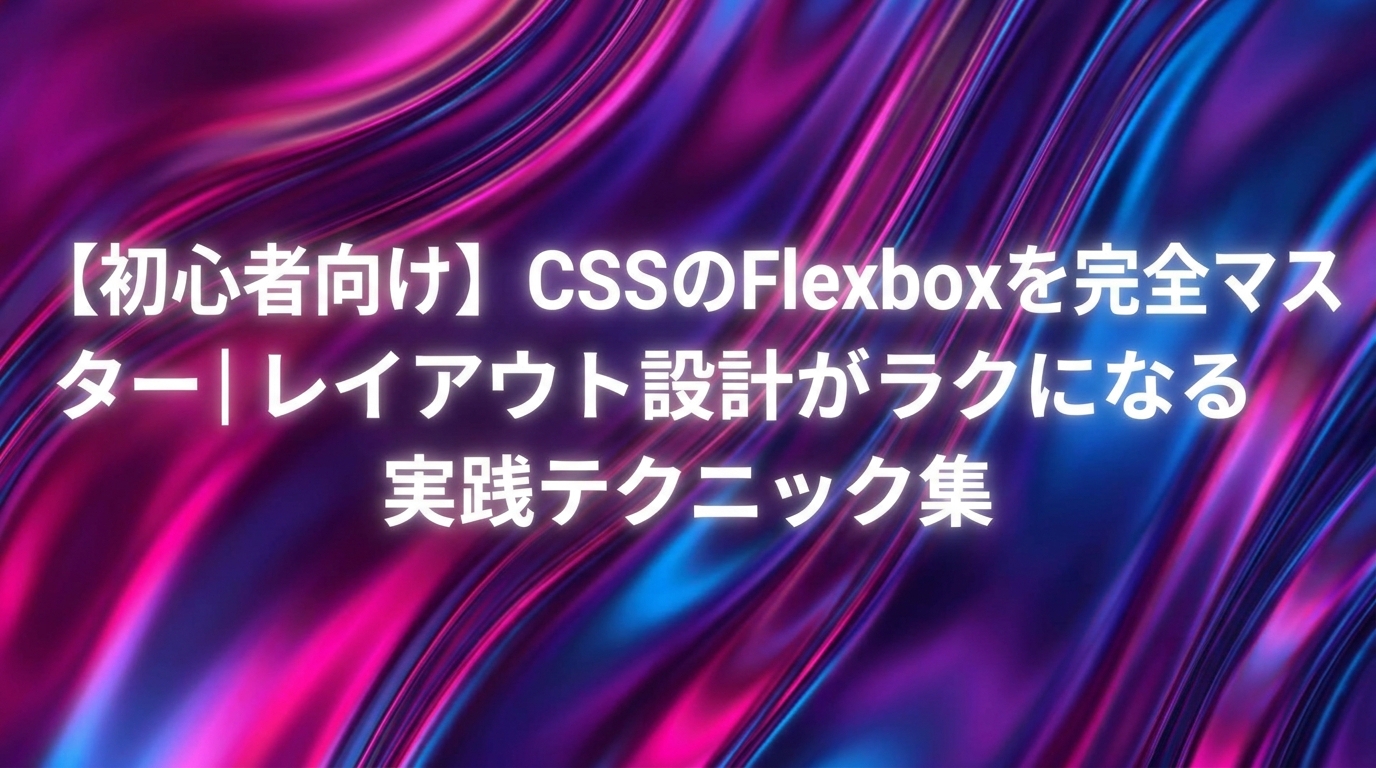 【初心者向け】CSSのFlexboxを完全マスター｜レイアウト設計がラクになる実践テクニック集
