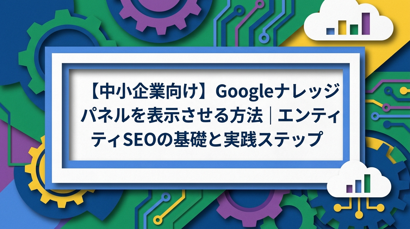 【中小企業向け】Googleナレッジパネルを表示させる方法｜エンティティSEOの基礎と実践ステップ