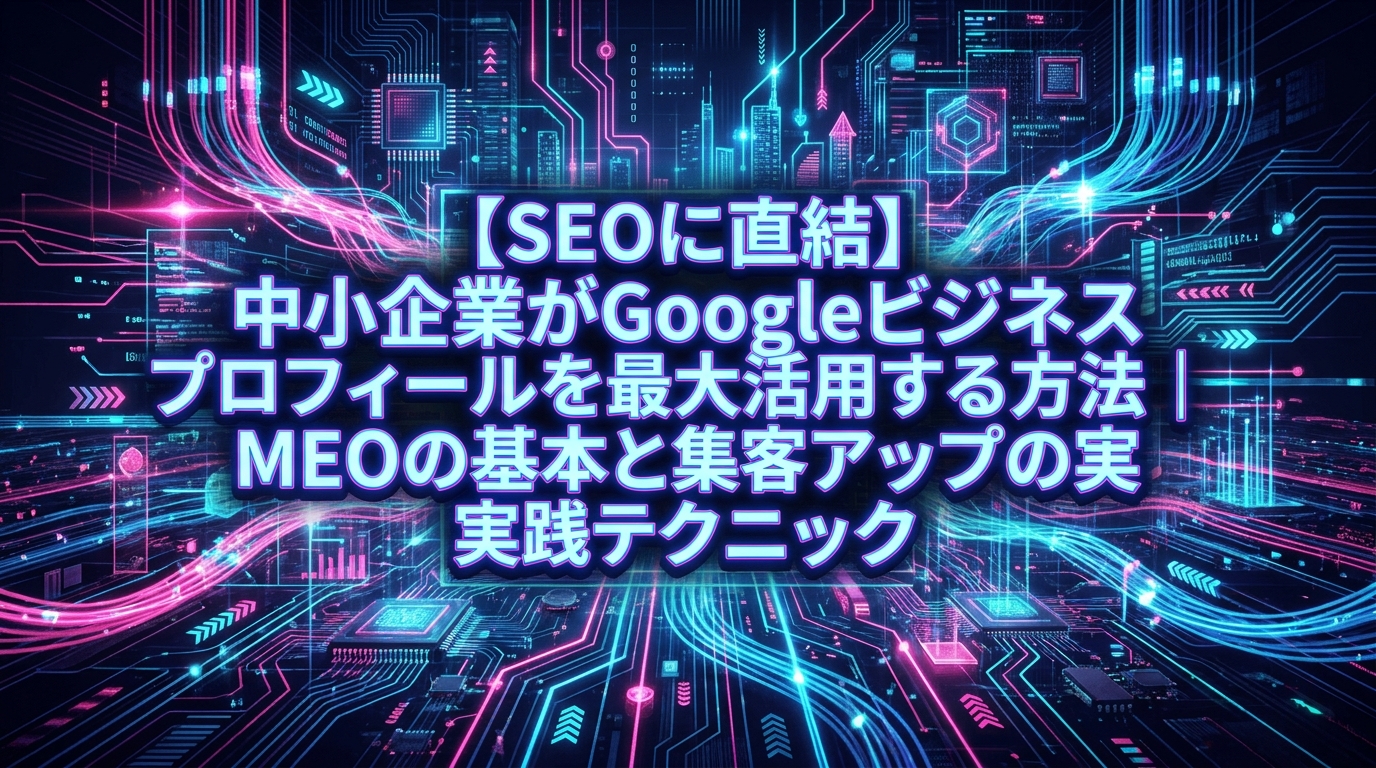 【SEOに直結】中小企業がGoogleビジネスプロフィールを最大活用する方法｜MEOの基本と集客アップの実践テクニック