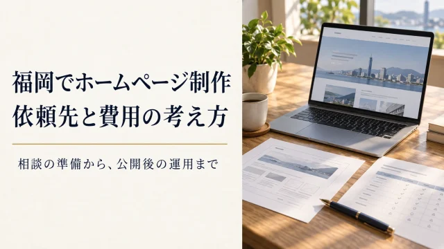 福岡でホームページ制作。依頼先と費用の考え方。相談の準備から、公開後の運用まで。